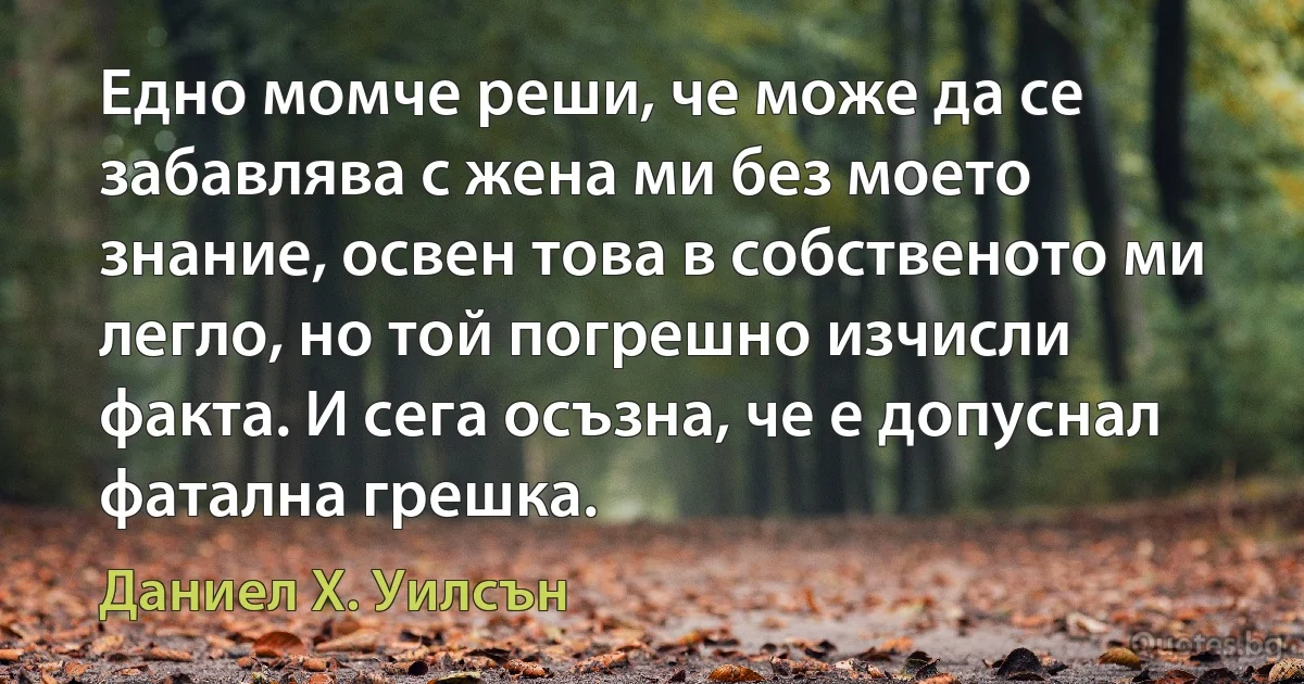 Едно момче реши, че може да се забавлява с жена ми без моето знание, освен това в собственото ми легло, но той погрешно изчисли факта. И сега осъзна, че е допуснал фатална грешка. (Даниел Х. Уилсън)