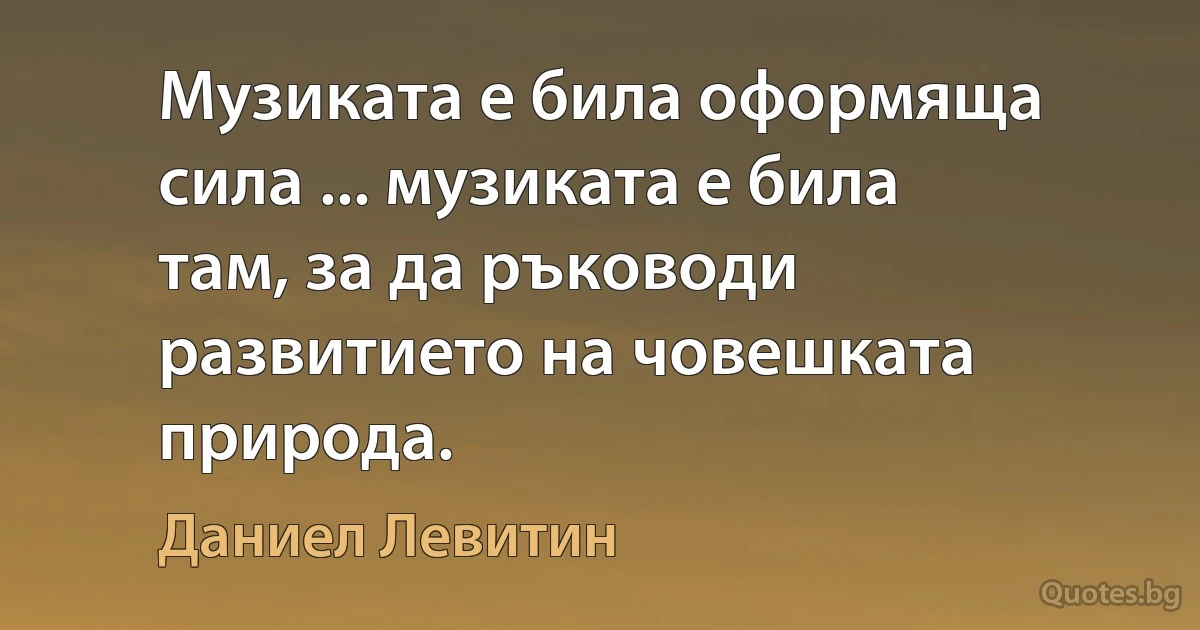 Музиката е била оформяща сила ... музиката е била там, за да ръководи развитието на човешката природа. (Даниел Левитин)