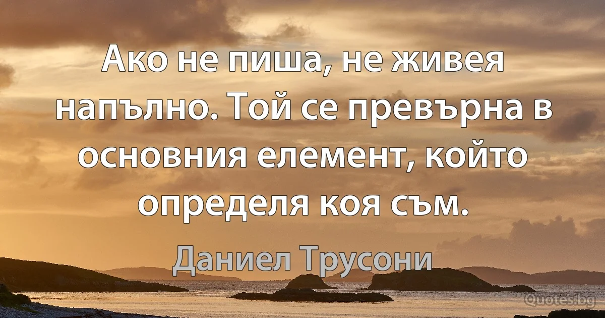 Ако не пиша, не живея напълно. Той се превърна в основния елемент, който определя коя съм. (Даниел Трусони)