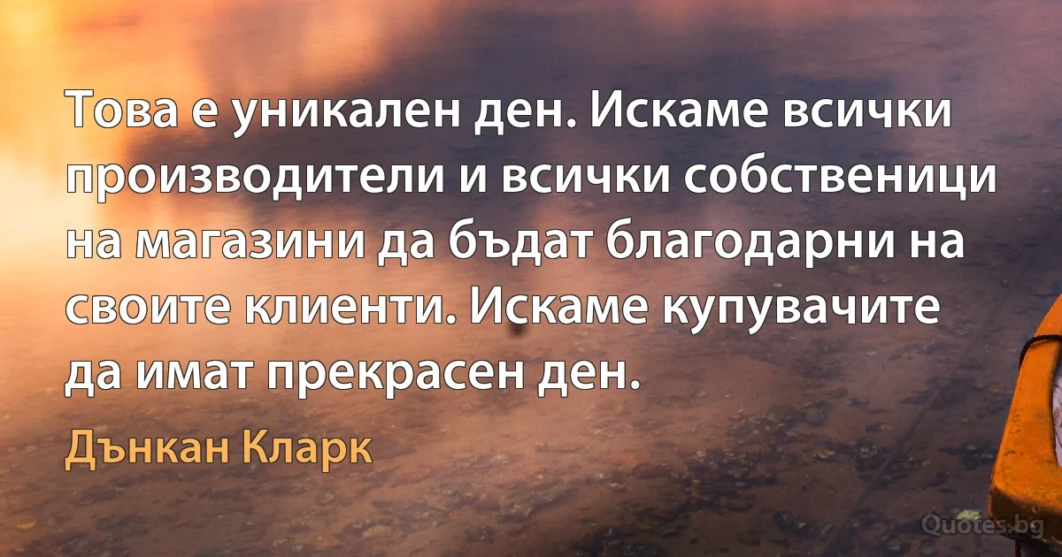 Това е уникален ден. Искаме всички производители и всички собственици на магазини да бъдат благодарни на своите клиенти. Искаме купувачите да имат прекрасен ден. (Дънкан Кларк)