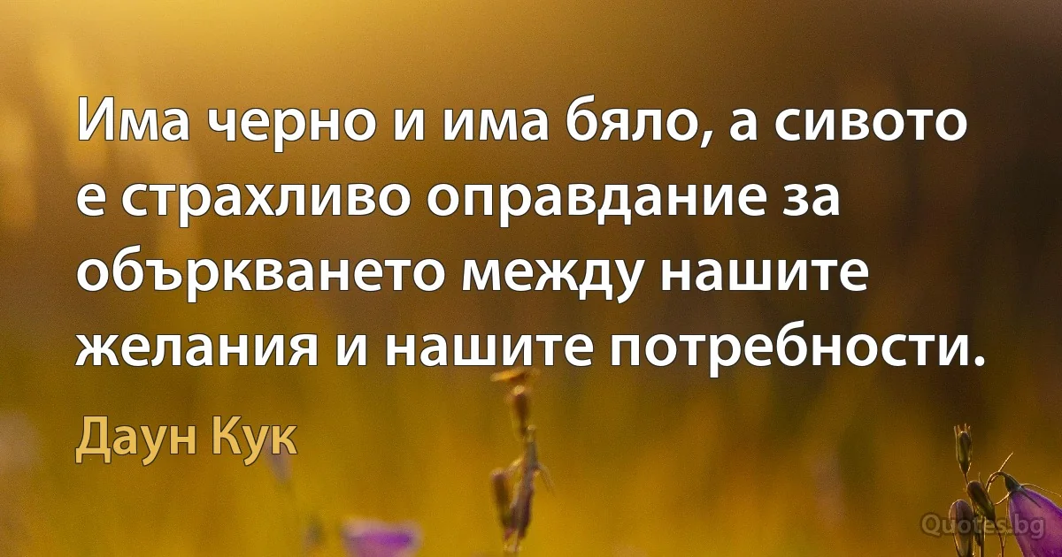 Има черно и има бяло, а сивото е страхливо оправдание за объркването между нашите желания и нашите потребности. (Даун Кук)