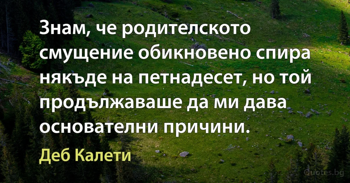 Знам, че родителското смущение обикновено спира някъде на петнадесет, но той продължаваше да ми дава основателни причини. (Деб Калети)