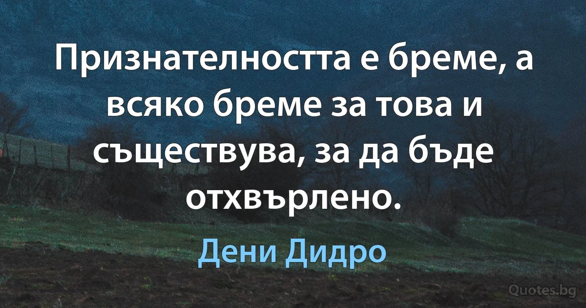 Признателността е бреме, а всяко бреме за това и съществува, за да бъде отхвърлено. (Дени Дидро)