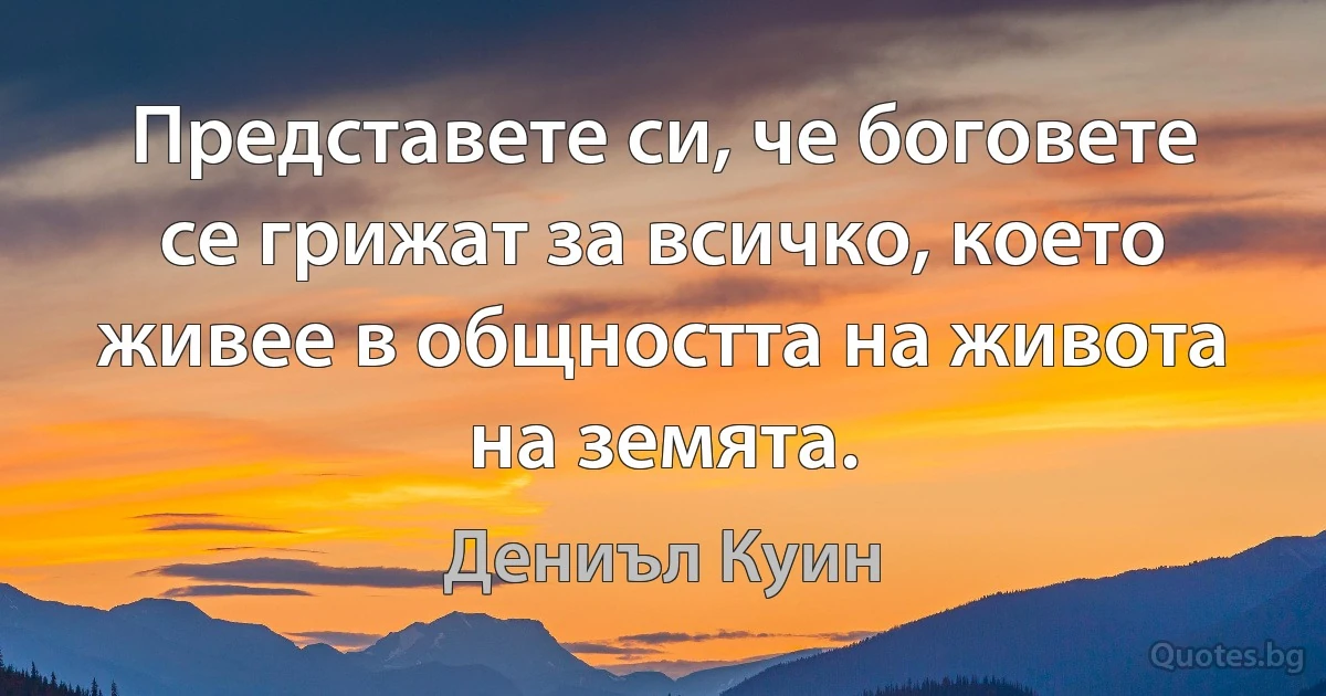 Представете си, че боговете се грижат за всичко, което живее в общността на живота на земята. (Дениъл Куин)