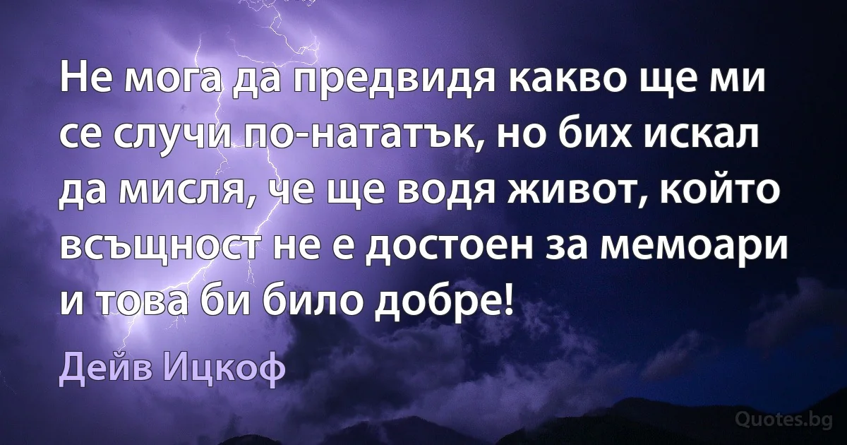 Не мога да предвидя какво ще ми се случи по-нататък, но бих искал да мисля, че ще водя живот, който всъщност не е достоен за мемоари и това би било добре! (Дейв Ицкоф)