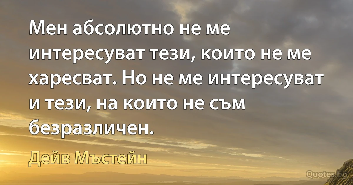 Мен абсолютно не ме интересуват тези, които не ме харесват. Но не ме интересуват и тези, на които не съм безразличен. (Дейв Мъстейн)