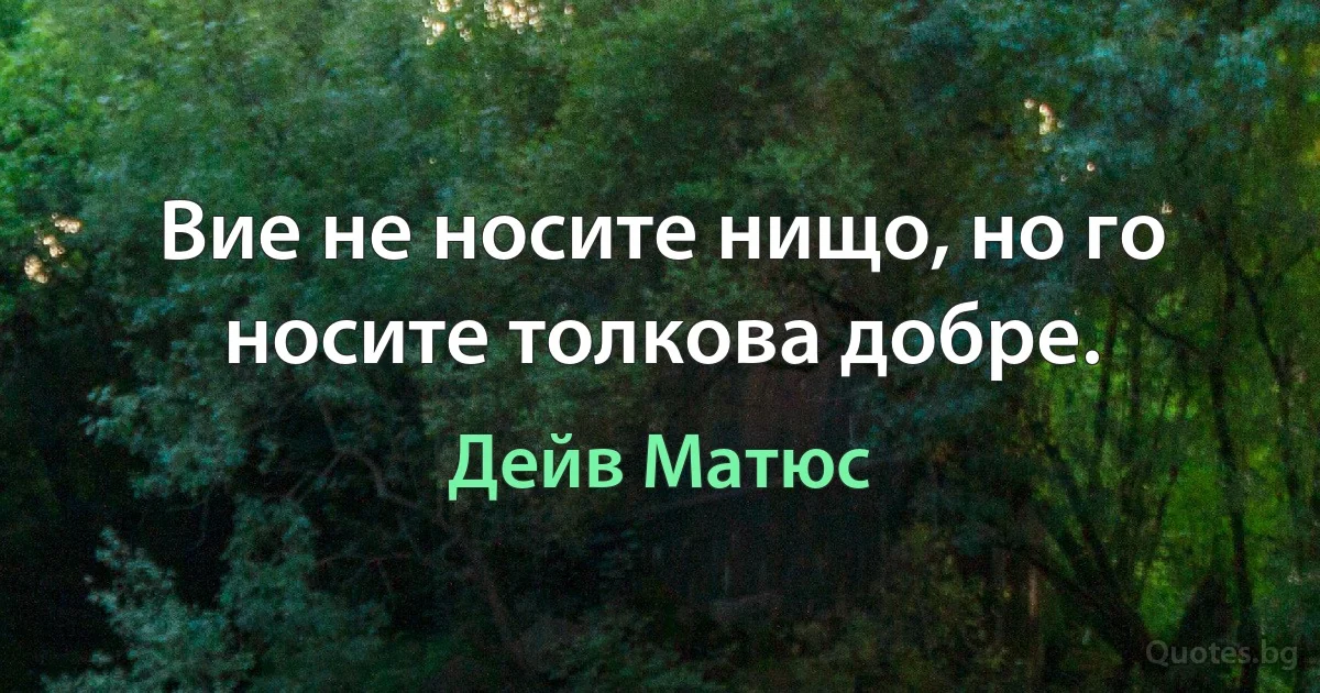 Вие не носите нищо, но го носите толкова добре. (Дейв Матюс)