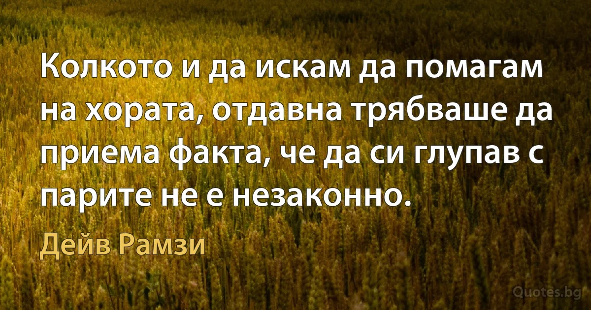 Колкото и да искам да помагам на хората, отдавна трябваше да приема факта, че да си глупав с парите не е незаконно. (Дейв Рамзи)