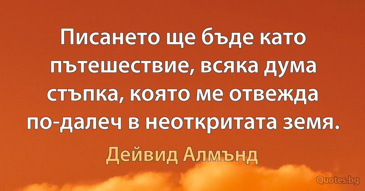 Писането ще бъде като пътешествие, всяка дума стъпка, която ме отвежда по-далеч в неоткритата земя. (Дейвид Алмънд)