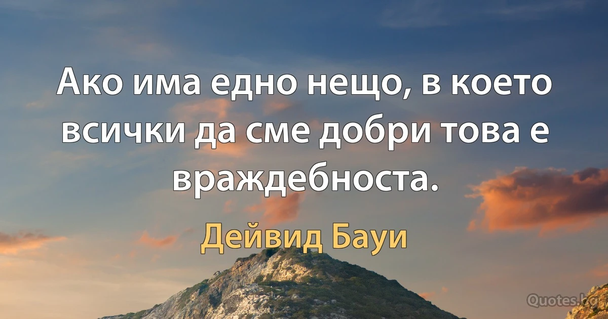 Ако има едно нещо, в което всички да сме добри това е враждебноста. (Дейвид Бауи)