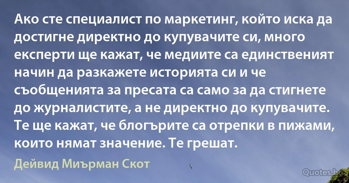 Ако сте специалист по маркетинг, който иска да достигне директно до купувачите си, много експерти ще кажат, че медиите са единственият начин да разкажете историята си и че съобщенията за пресата са само за да стигнете до журналистите, а не директно до купувачите. Те ще кажат, че блогърите са отрепки в пижами, които нямат значение. Те грешат. (Дейвид Миърман Скот)