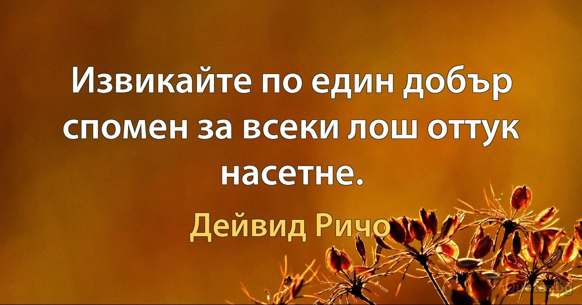 Извикайте по един добър спомен за всеки лош оттук насетне. (Дейвид Ричо)