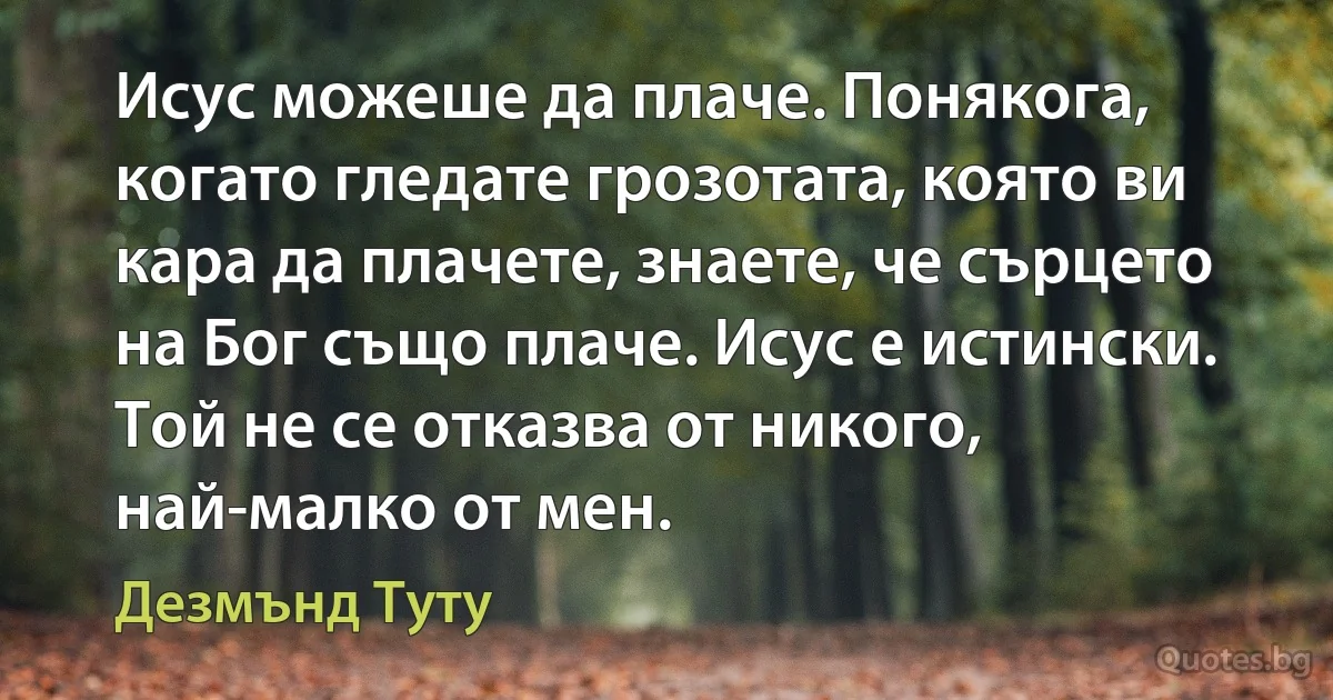 Исус можеше да плаче. Понякога, когато гледате грозотата, която ви кара да плачете, знаете, че сърцето на Бог също плаче. Исус е истински. Той не се отказва от никого, най-малко от мен. (Дезмънд Туту)