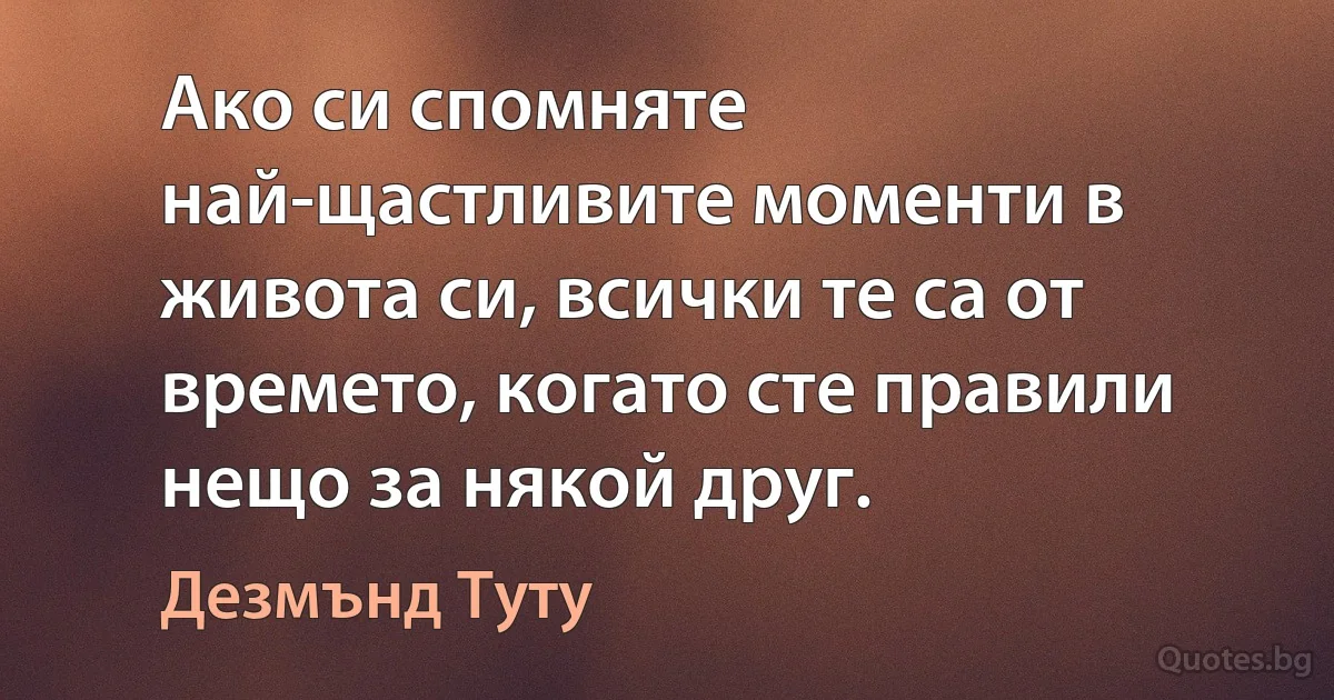 Ако си спомняте най-щастливите моменти в живота си, всички те са от времето, когато сте правили нещо за някой друг. (Дезмънд Туту)