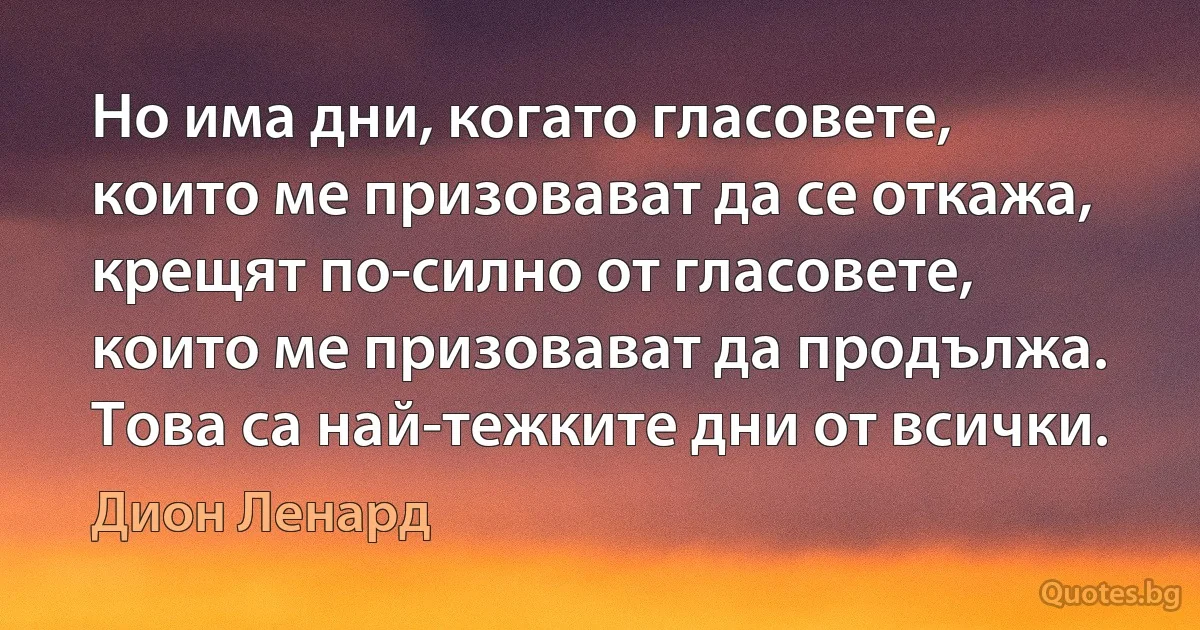 Но има дни, когато гласовете, които ме призовават да се откажа, крещят по-силно от гласовете, които ме призовават да продължа. Това са най-тежките дни от всички. (Дион Ленард)