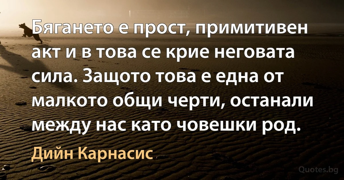 Бягането е прост, примитивен акт и в това се крие неговата сила. Защото това е една от малкото общи черти, останали между нас като човешки род. (Дийн Карнасис)