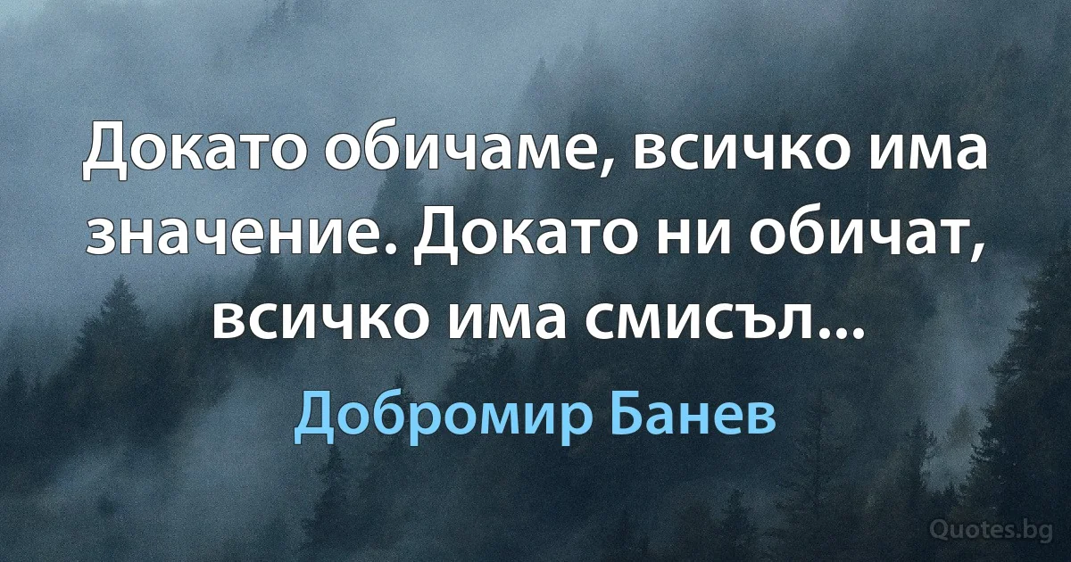 Докато обичаме, всичко има значение. Докато ни обичат, всичко има смисъл... (Добромир Банев)