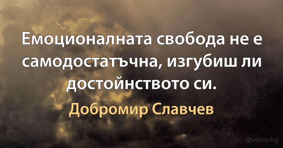 Емоционалната свобода не е самодостатъчна, изгубиш ли достойнството си. (Добромир Славчев)