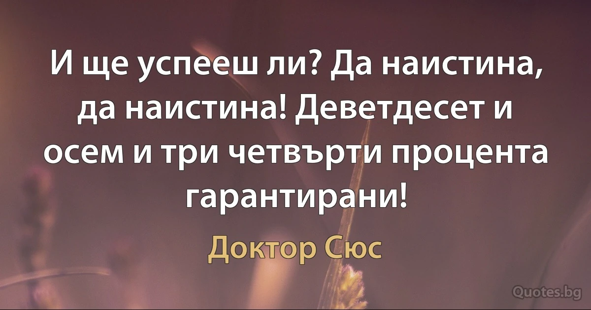 И ще успееш ли? Да наистина, да наистина! Деветдесет и осем и три четвърти процента гарантирани! (Доктор Сюс)