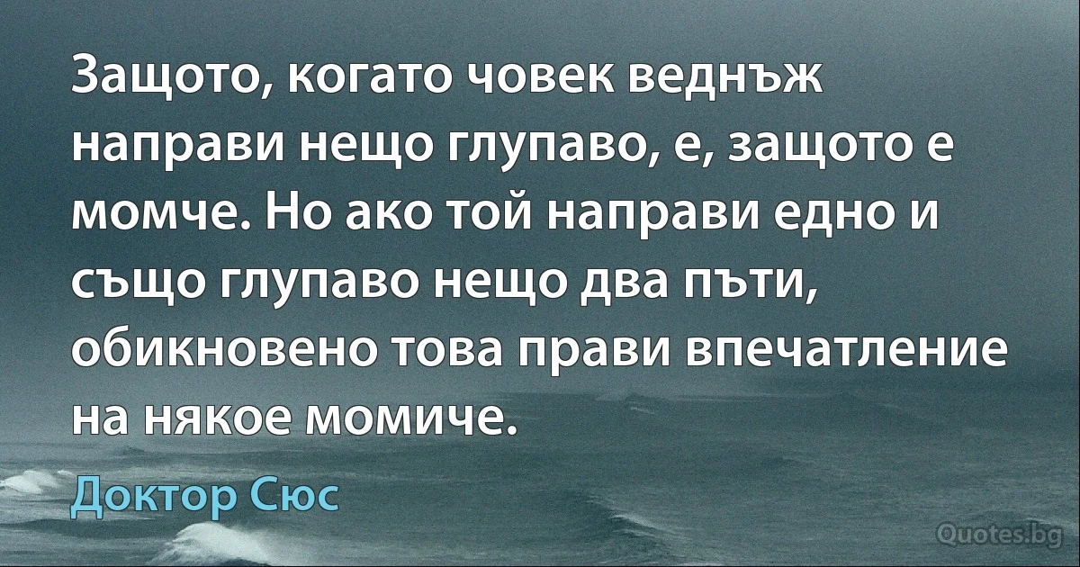 Защото, когато човек веднъж направи нещо глупаво, е, защото е момче. Но ако той направи едно и също глупаво нещо два пъти, обикновено това прави впечатление на някое момиче. (Доктор Сюс)