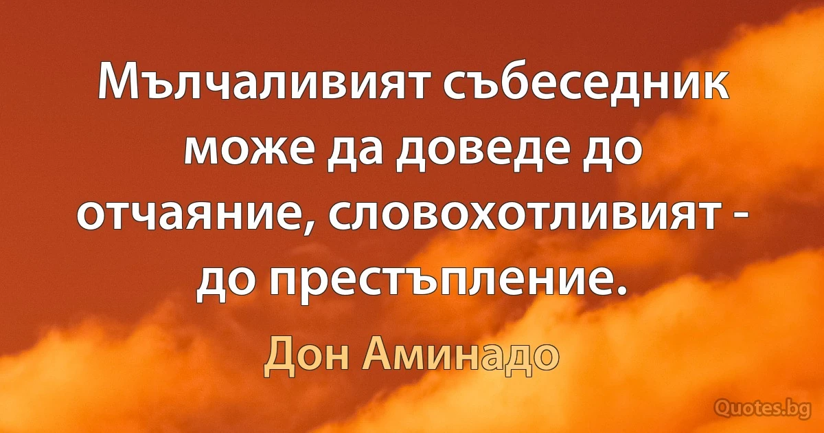 Мълчаливият събеседник може да доведе до отчаяние, словохотливият - до престъпление. (Дон Аминадо)