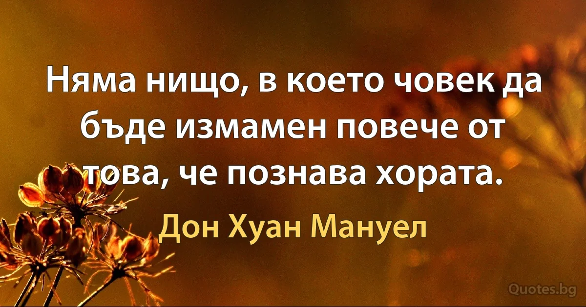 Няма нищо, в което човек да бъде измамен повече от това, че познава хората. (Дон Хуан Мануел)