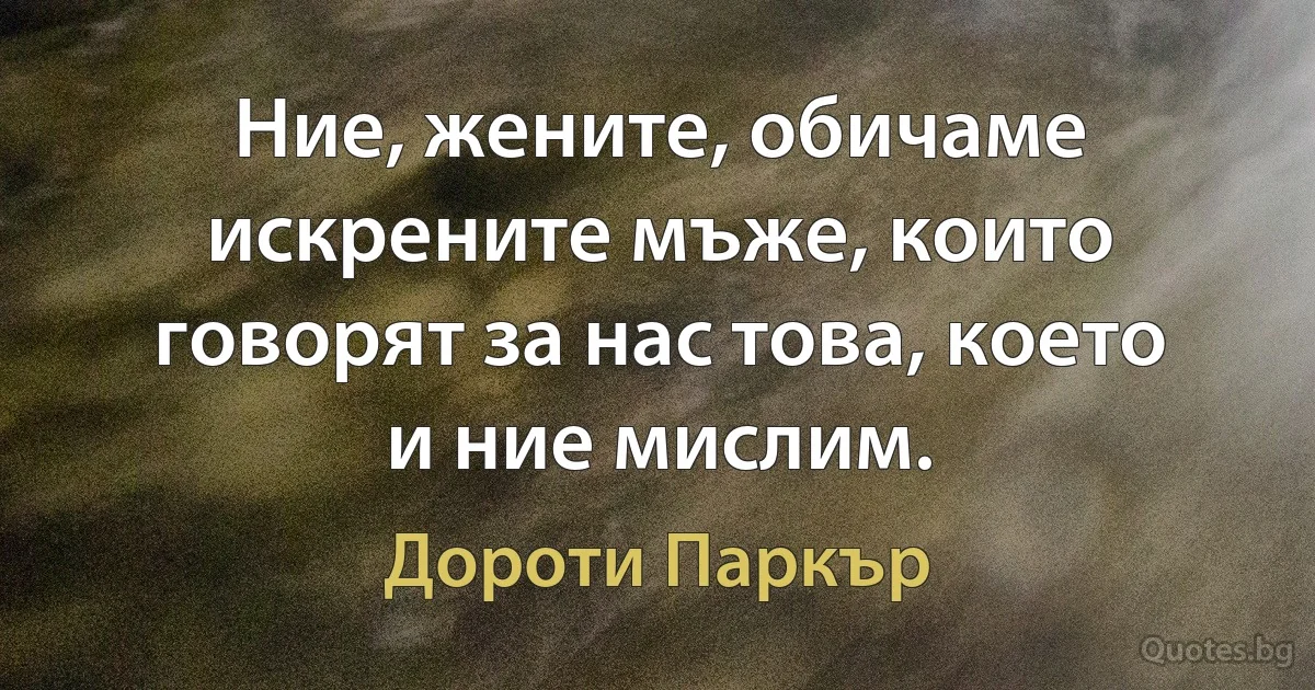 Ние, жените, обичаме искрените мъже, които говорят за нас това, което и ние мислим. (Дороти Паркър)