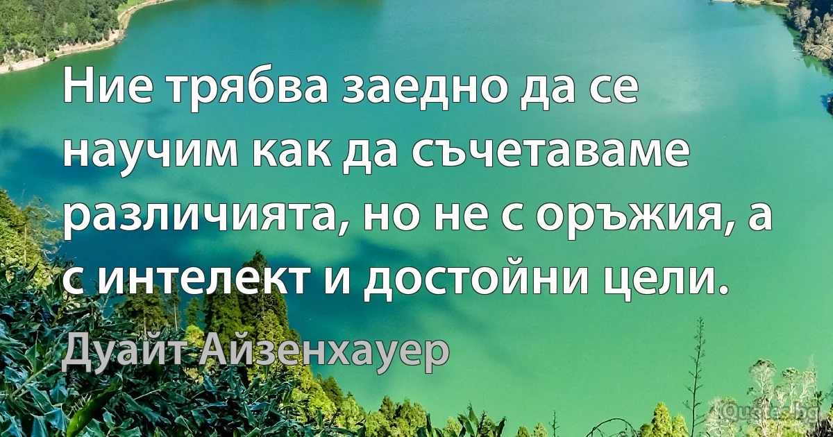 Ние трябва заедно да се научим как да съчетаваме различията, но не с оръжия, а с интелект и достойни цели. (Дуайт Айзенхауер)