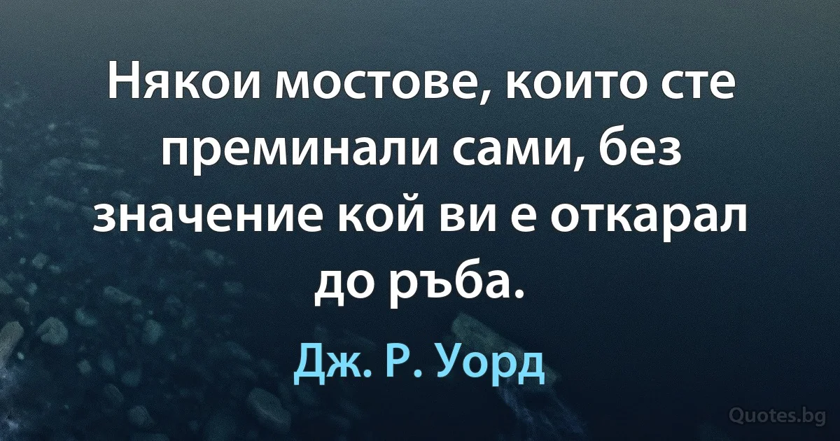 Някои мостове, които сте преминали сами, без значение кой ви е откарал до ръба. (Дж. Р. Уорд)