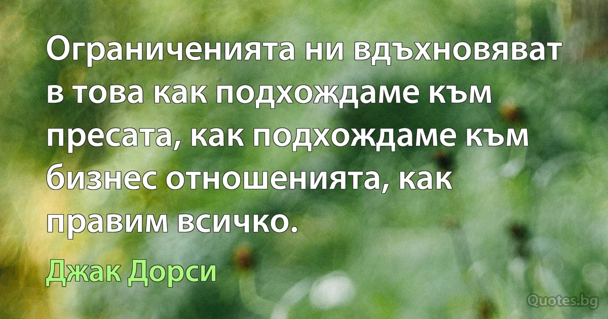 Ограниченията ни вдъхновяват в това как подхождаме към пресата, как подхождаме към бизнес отношенията, как правим всичко. (Джак Дорси)