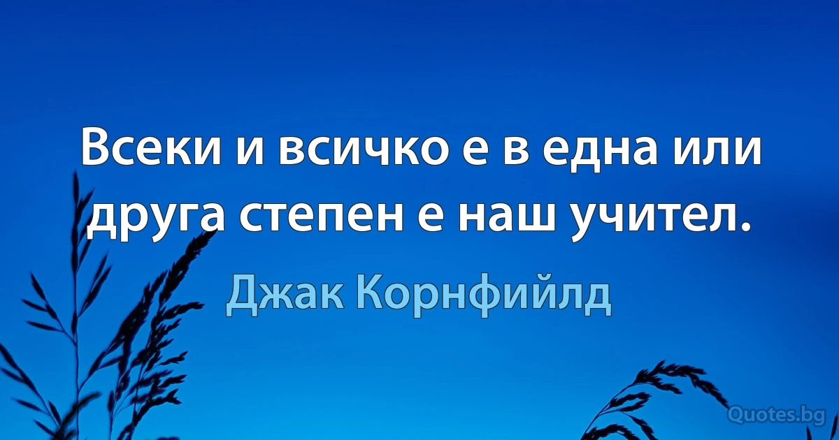 Всеки и всичко е в една или друга степен е наш учител. (Джак Корнфийлд)