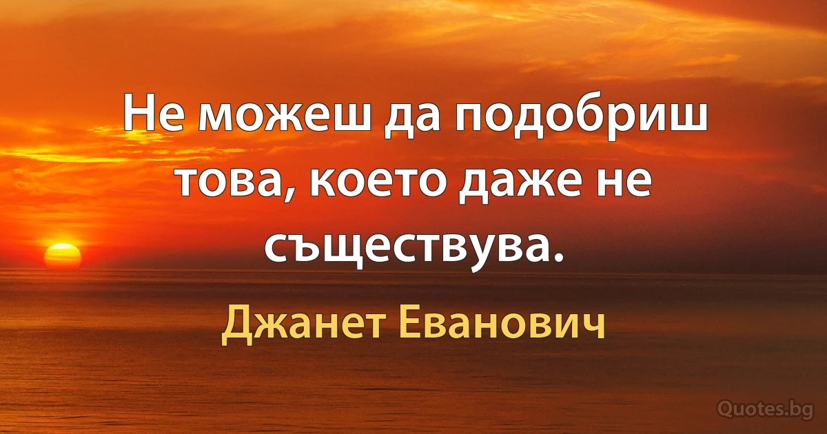 Не можеш да подобриш това, което даже не съществува. (Джанет Еванович)