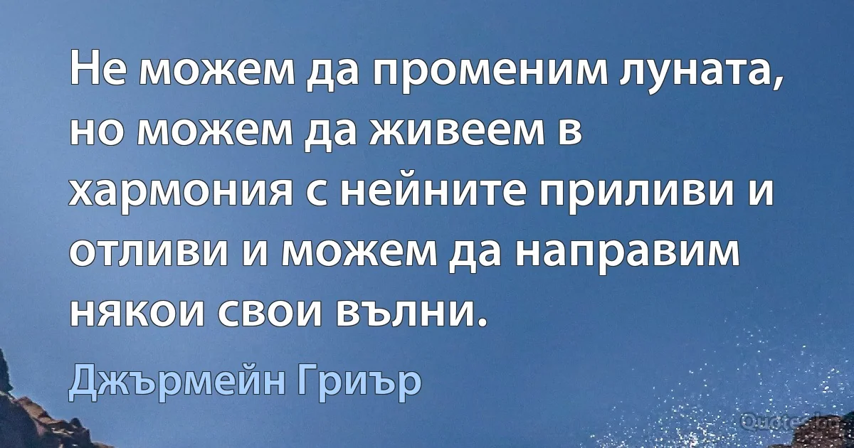 Не можем да променим луната, но можем да живеем в хармония с нейните приливи и отливи и можем да направим някои свои вълни. (Джърмейн Гриър)