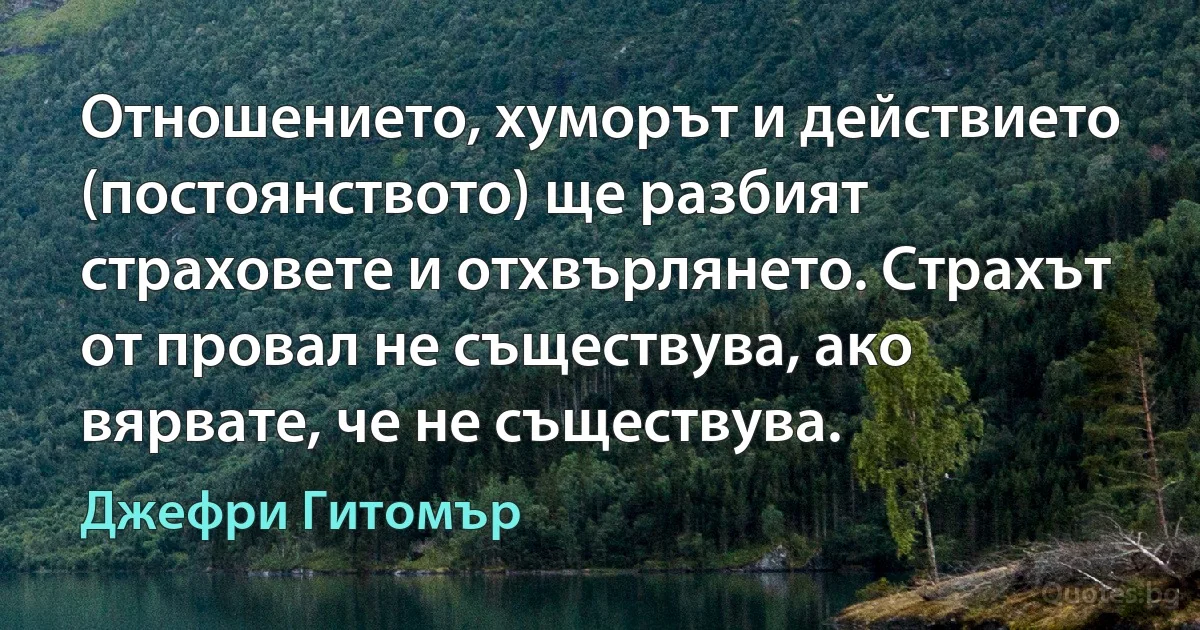 Отношението, хуморът и действието (постоянството) ще разбият страховете и отхвърлянето. Страхът от провал не съществува, ако вярвате, че не съществува. (Джефри Гитомър)