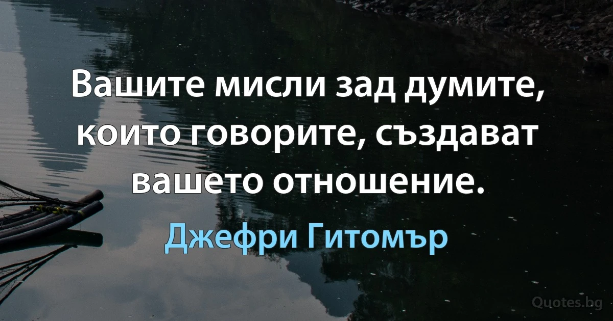 Вашите мисли зад думите, които говорите, създават вашето отношение. (Джефри Гитомър)