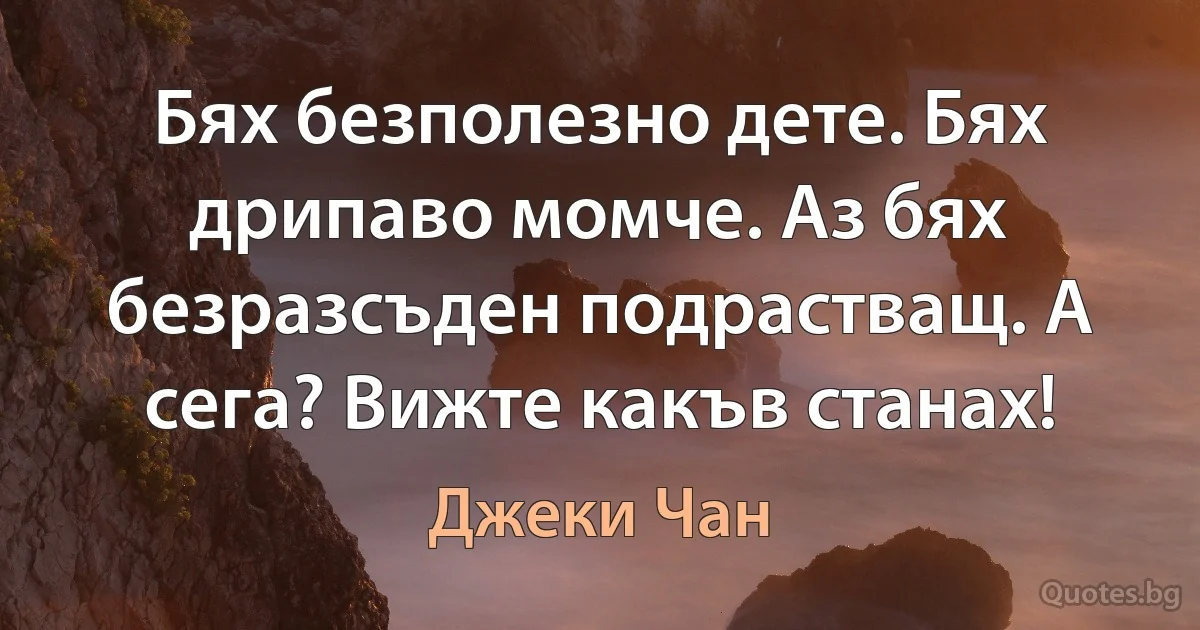 Бях безполезнo дете. Бях дрипаво момче. Аз бях безразсъден подрастващ. А сега? Вижте какъв станах! (Джеки Чан)