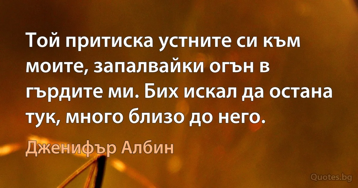 Той притиска устните си към моите, запалвайки огън в гърдите ми. Бих искал да остана тук, много близо до него. (Дженифър Албин)