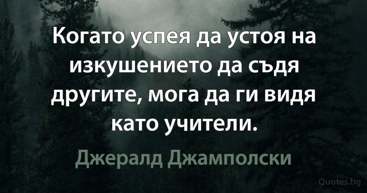 Когато успея да устоя на изкушението да съдя другите, мога да ги видя като учители. (Джералд Джамполски)