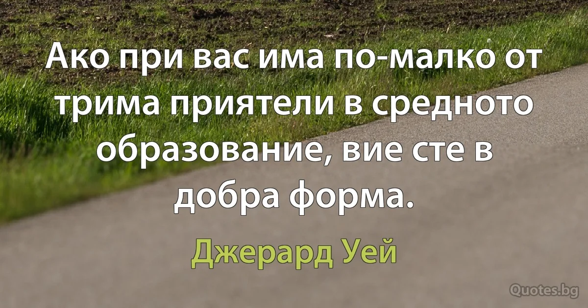 Ако при вас има по-малко от трима приятели в средното образование, вие сте в добра форма. (Джерард Уей)