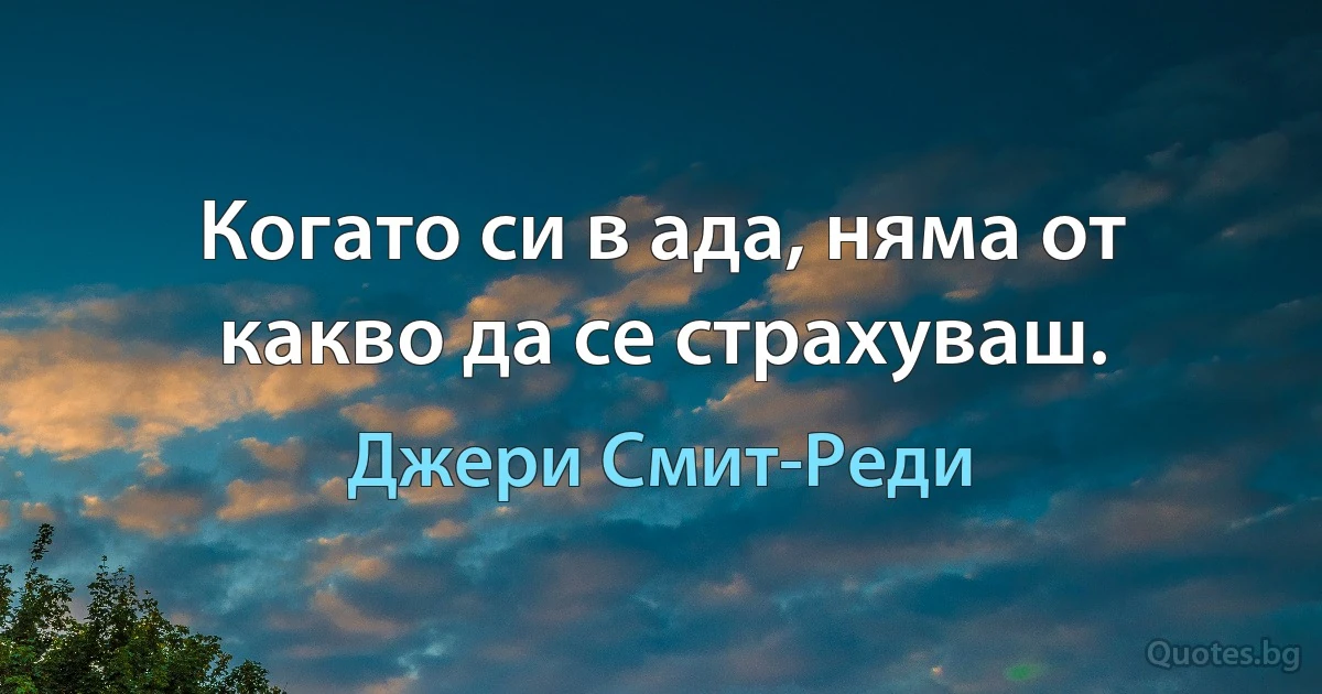 Когато си в ада, няма от какво да се страхуваш. (Джери Смит-Реди)