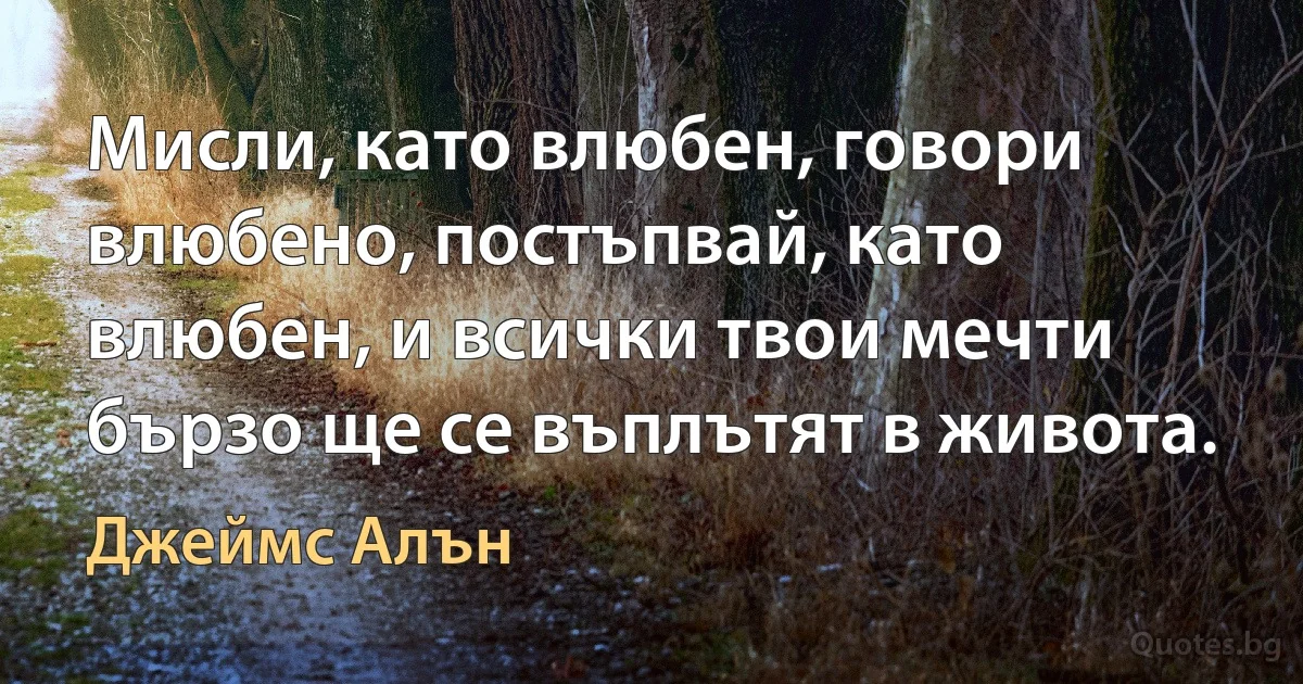 Мисли, като влюбен, говори влюбено, постъпвай, като влюбен, и всички твои мечти бързо ще се въплътят в живота. (Джеймс Алън)