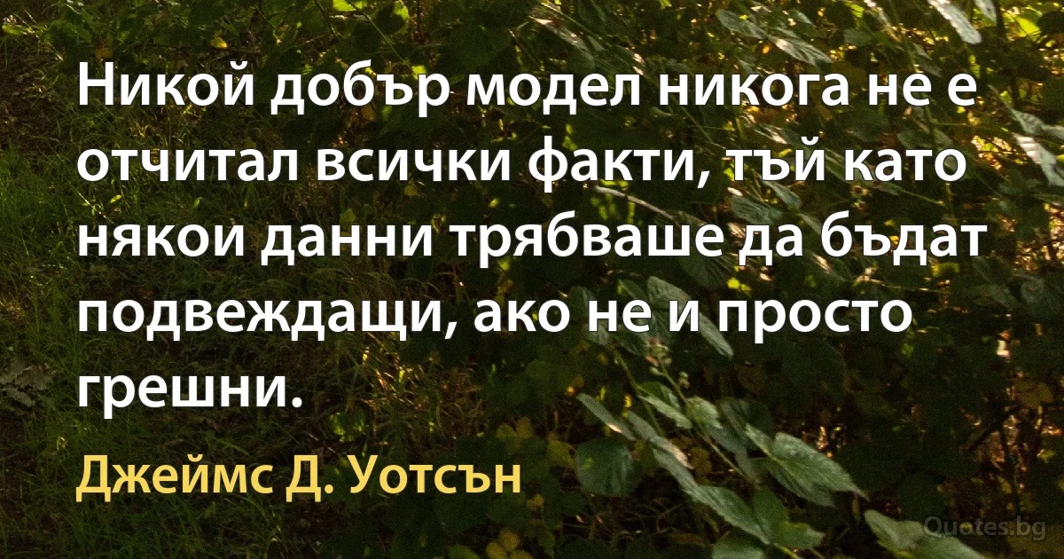 Никой добър модел никога не е отчитал всички факти, тъй като някои данни трябваше да бъдат подвеждащи, ако не и просто грешни. (Джеймс Д. Уотсън)