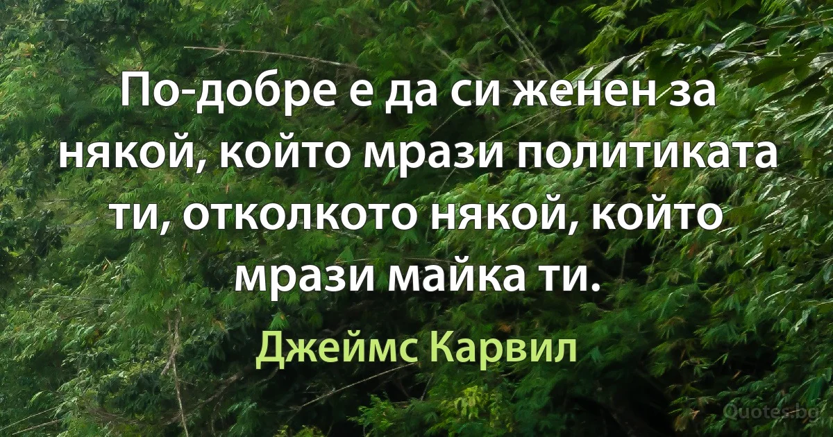 По-добре е да си женен за някой, който мрази политиката ти, отколкото някой, който мрази майка ти. (Джеймс Карвил)