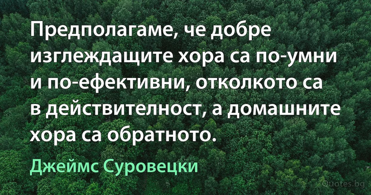 Предполагаме, че добре изглеждащите хора са по-умни и по-ефективни, отколкото са в действителност, а домашните хора са обратното. (Джеймс Суровецки)