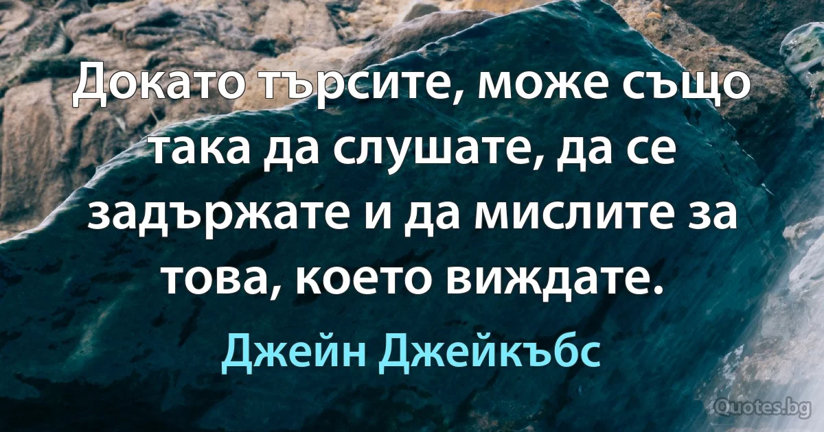 Докато търсите, може също така да слушате, да се задържате и да мислите за това, което виждате. (Джейн Джейкъбс)