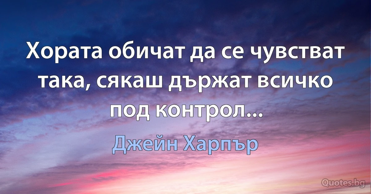 Хората обичат да се чувстват така, сякаш държат всичко под контрол... (Джейн Харпър)