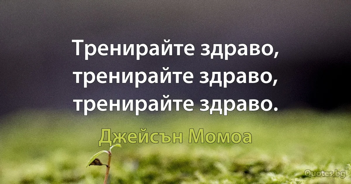 Тренирайте здраво, тренирайте здраво, тренирайте здраво. (Джейсън Момоа)