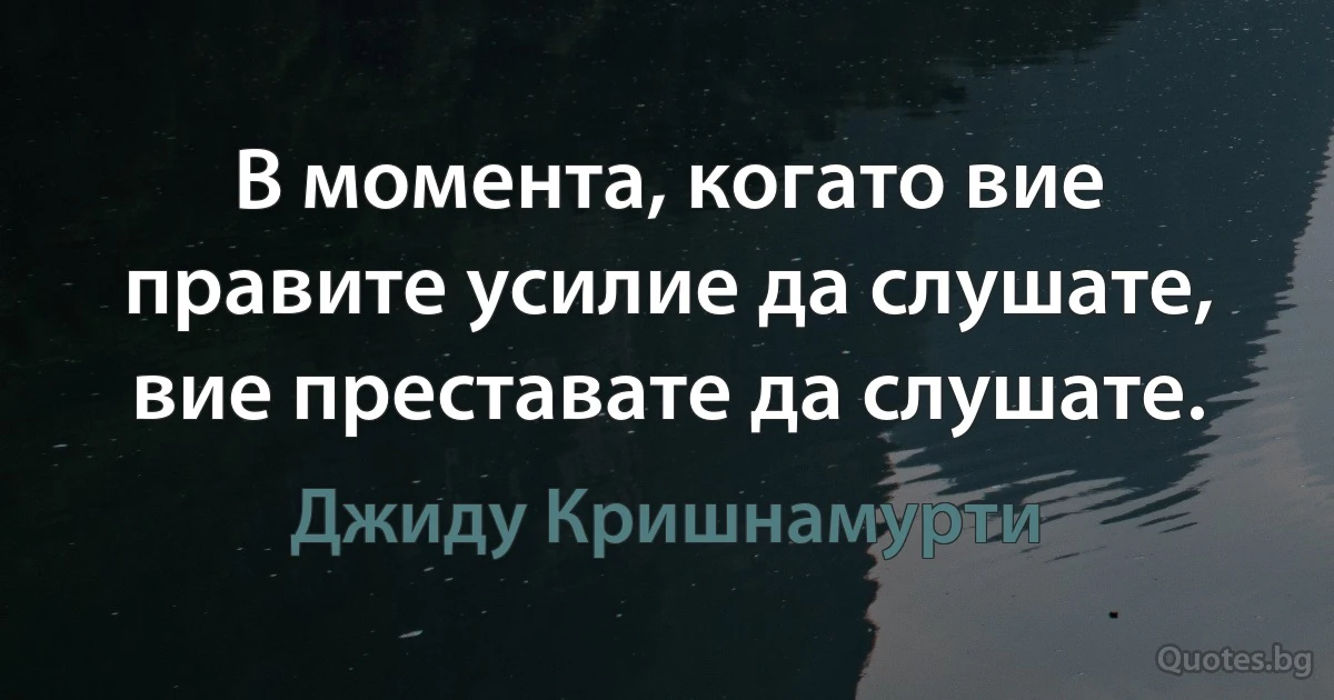 В момента, когато вие правите усилие да слушате, вие преставате да слушате. (Джиду Кришнамурти)