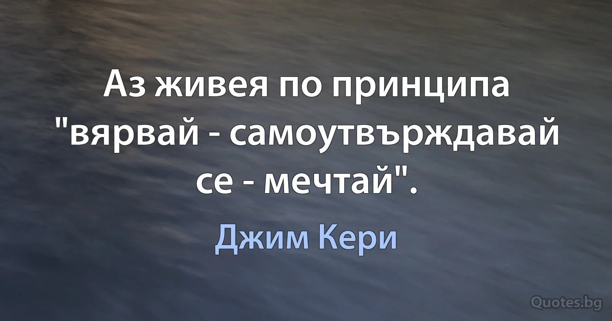 Аз живея по принципа "вярвай - самоутвърждавай се - мечтай". (Джим Кери)