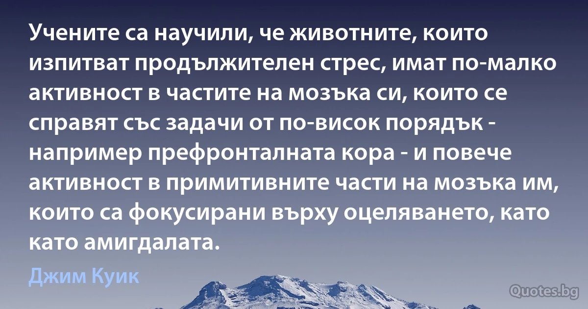 Учените са научили, че животните, които изпитват продължителен стрес, имат по-малко активност в частите на мозъка си, които се справят със задачи от по-висок порядък - например префронталната кора - и повече активност в примитивните части на мозъка им, които са фокусирани върху оцеляването, като като амигдалата. (Джим Куик)